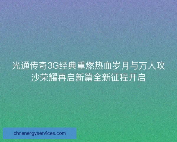 光通传奇3G经典重燃热血岁月与万人攻沙荣耀再启新篇全新征程开启