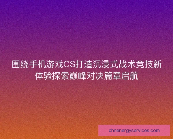 围绕手机游戏CS打造沉浸式战术竞技新体验探索巅峰对决篇章启航 围绕手机游戏CS打造沉浸式战术竞技新体验探索巅峰对决篇章启航