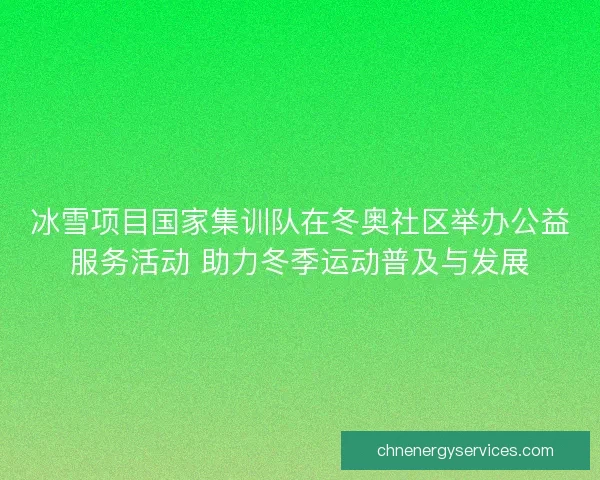冰雪项目国家集训队在冬奥社区举办公益服务活动 助力冬季运动普及与发展