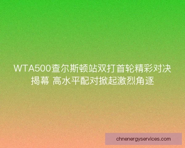WTA500查尔斯顿站双打首轮精彩对决揭幕 高水平配对掀起激烈角逐