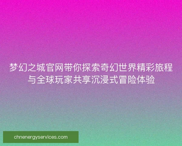 梦幻之城官网带你探索奇幻世界精彩旅程与全球玩家共享沉浸式冒险体验